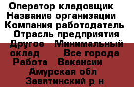 Оператор-кладовщик › Название организации ­ Компания-работодатель › Отрасль предприятия ­ Другое › Минимальный оклад ­ 1 - Все города Работа » Вакансии   . Амурская обл.,Завитинский р-н